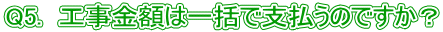 Q5. 工事金額は一括で支払うのですか?