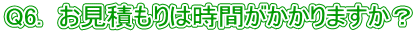 Q6. お見積もりは時間がかかりますか?